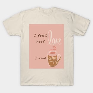 I don't need love, I need coffee T-Shirt